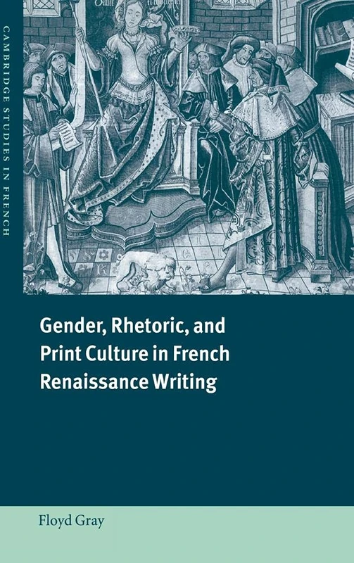 Gender, Rhetoric, and Print Culture in French Renaissance Writing: 63 (Cambridge Studies in French, Series Number 63)