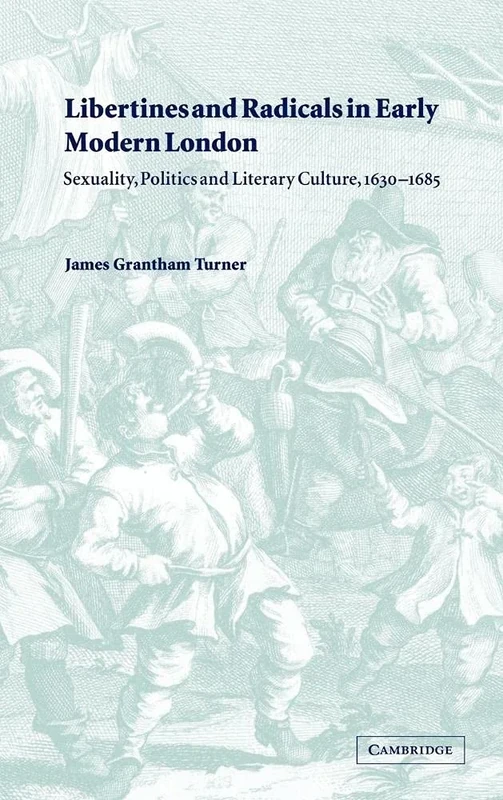 Libertines and Radicals in Early Modern London: Sexuality, Politics and Literary Culture, 1630–1685