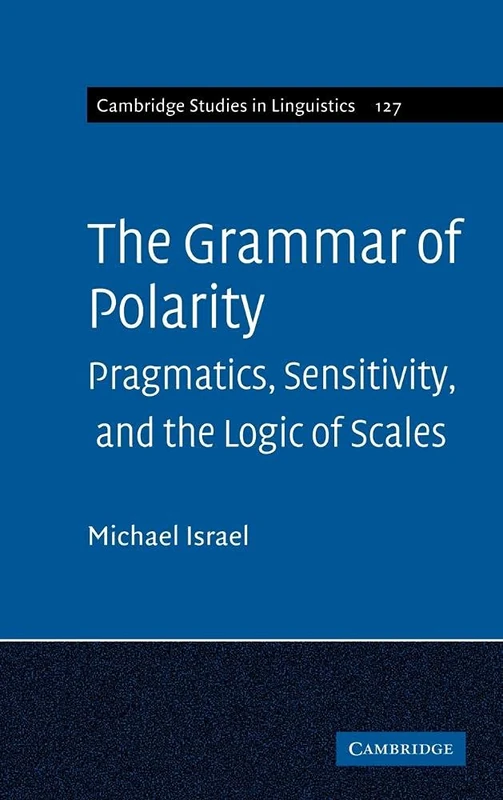 The Grammar of Polarity: Pragmatics, Sensitivity, and the Logic of Scales: 127 (Cambridge Studies in Linguistics, Series Number 127)