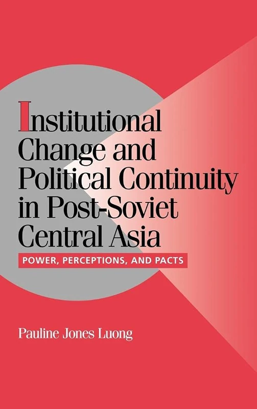 Institutional Change and Political Continuity in Post-Soviet Central Asia: Power, Perceptions, and Pacts (Cambridge Studies in Comparative Politics)