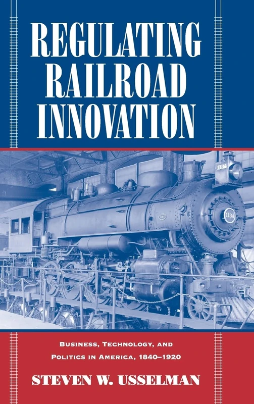 Regulating Railroad Innovation: Business, Technology, and Politics in America, 1840–1920