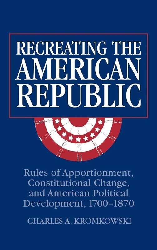 Recreating the American Republic: Rules of Apportionment, Constitutional Change, and American Political Development, 1700–1870