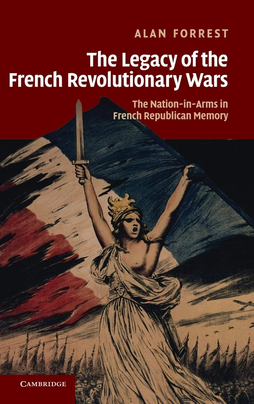 The Legacy of the French Revolutionary Wars: The Nation-in-Arms in French Republican Memory: 29 (Studies in the Social and Cultural History of Modern Warfare, Series Number 29)