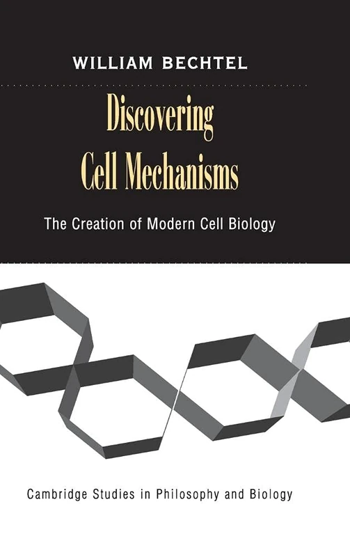 Discovering Cell Mechanisms: The Creation of Modern Cell Biology (Cambridge Studies in Philosophy and Biology)
