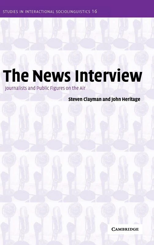 The News Interview: Journalists and Public Figures on the Air: 16 (Studies in Interactional Sociolinguistics, Series Number 16)