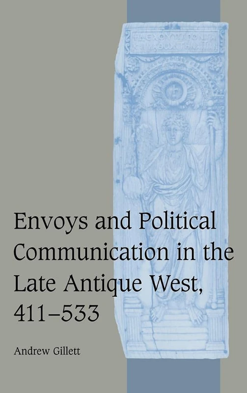 Envoys and Political Communication in the Late Antique West, 411–533: 55 (Cambridge Studies in Medieval Life and Thought: Fourth Series, Series Number 55)