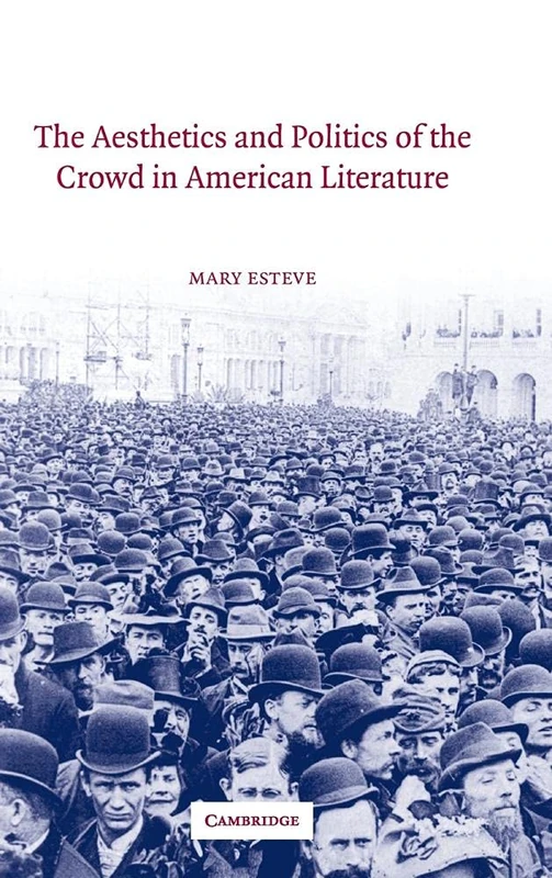 The Aesthetics and Politics of the Crowd in American Literature: 135 (Cambridge Studies in American Literature and Culture, Series Number 135)