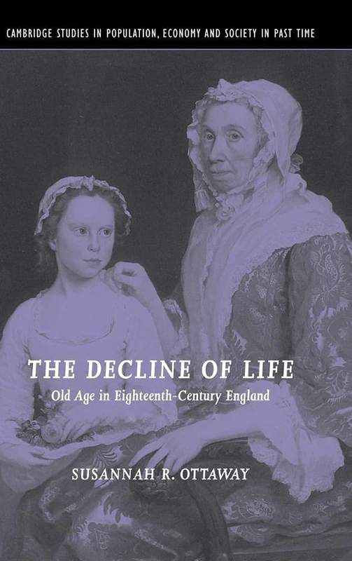 The Decline of Life: Old Age in Eighteenth-Century England: 39 (Cambridge Studies in Population, Economy and Society in Past Time, Series Number 39)