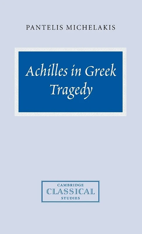 Achilles in Greek Tragedy (Cambridge Classical Studies)
