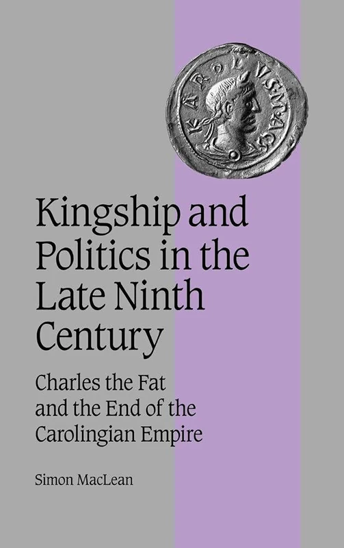 Kingship and Politics in the Late Ninth Century: Charles the Fat and the End of the Carolingian Empire: 57 (Cambridge Studies in Medieval Life and Thought: Fourth Series, Series Number 57)