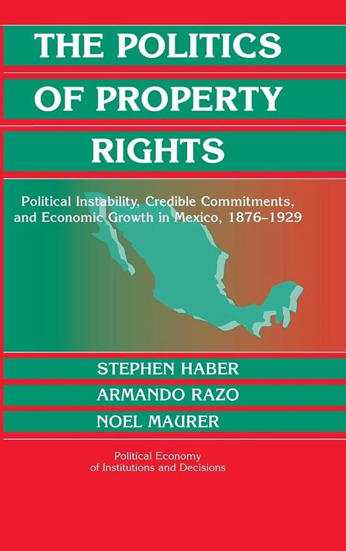 The Politics of Property Rights: Political Instability, Credible Commitments, and Economic Growth in Mexico, 1876–1929 (Political Economy of Institutions and Decisions)