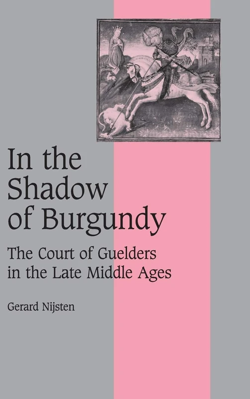 In the Shadow of Burgundy: The Court of Guelders in the Late Middle Ages: 58 (Cambridge Studies in Medieval Life and Thought: Fourth Series, Series Number 58)