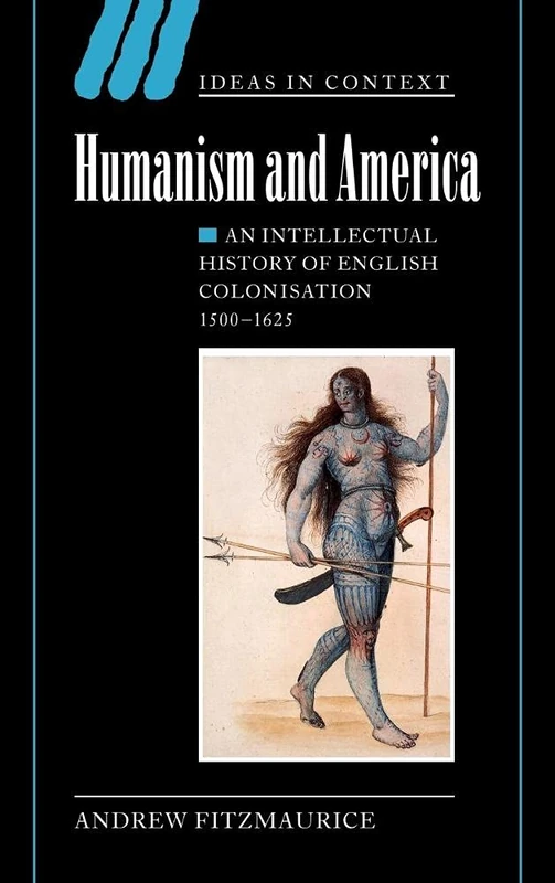 Humanism and America: An Intellectual History of English Colonisation, 1500–1625: 67 (Ideas in Context, Series Number 67)