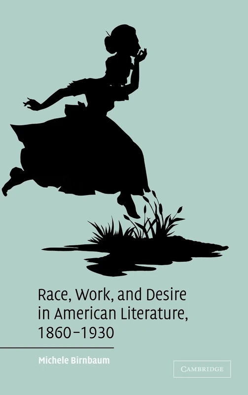 Race, Work, and Desire in American Literature, 1860ÔÇô1930: 138 (Cambridge Studies in American Literature and Culture, Series Number 138)