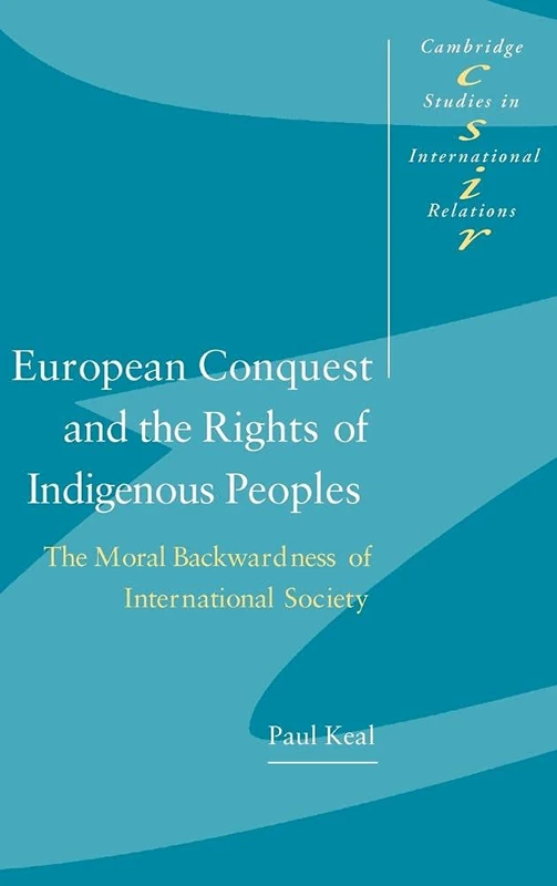 European Conquest and the Rights of Indigenous Peoples: The Moral Backwardness of International Society: 92 (Cambridge Studies in International Relations, Series Number 92)