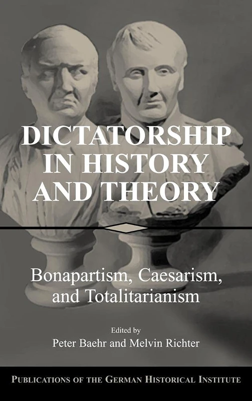 Dictatorship in History and Theory: Bonapartism, Caesarism, and Totalitarianism (Publications of the German Historical Institute)