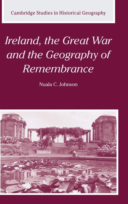 Ireland, the Great War and the Geography of Remembrance: 35 (Cambridge Studies in Historical Geography, Series Number 35)