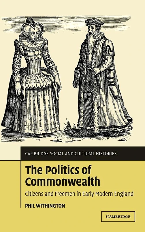 The Politics of Commonwealth: Citizens and Freemen in Early Modern England: 4 (Cambridge Social and Cultural Histories, Series Number 4)