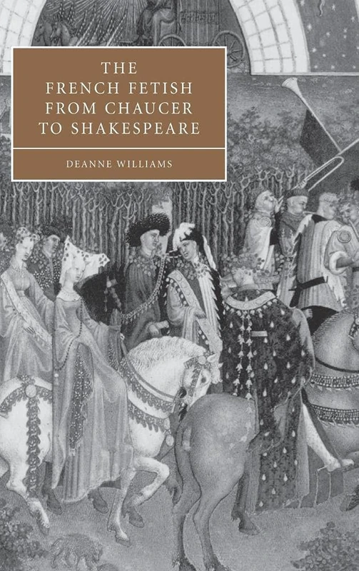 The French Fetish from Chaucer to Shakespeare: 47 (Cambridge Studies in Renaissance Literature and Culture, Series Number 47)