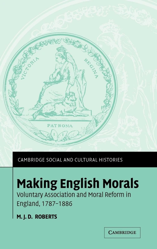 Making English Morals: Voluntary Association and Moral Reform in England, 1787–1886: 2 (Cambridge Social and Cultural Histories, Series Number 2)