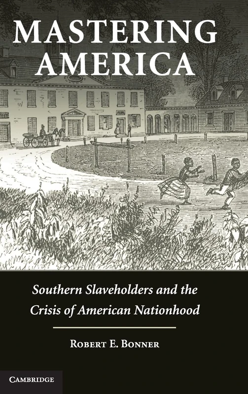 Mastering America: Southern Slaveholders and the Crisis of American Nationhood (Cambridge Studies on the American South)