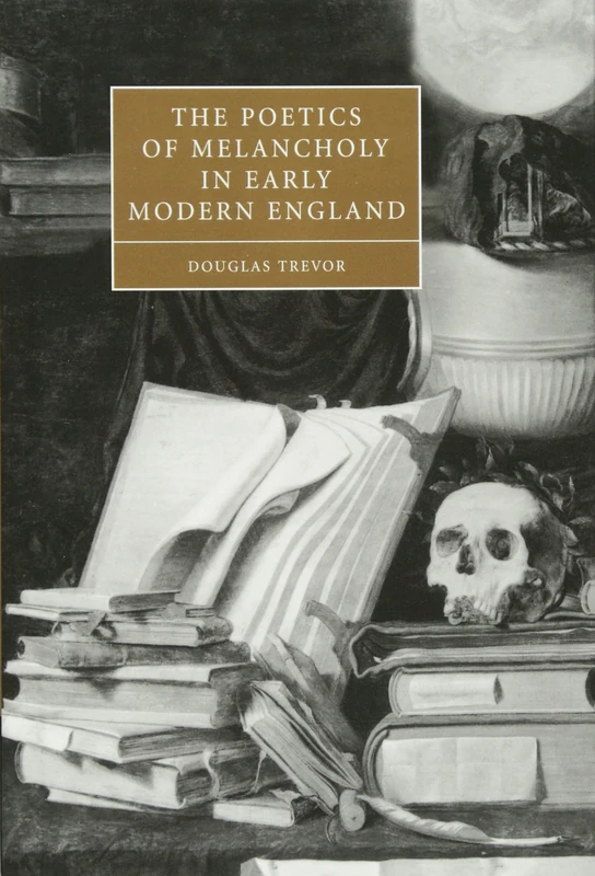 The Poetics of Melancholy in Early Modern England: 48 (Cambridge Studies in Renaissance Literature and Culture, Series Number 48)
