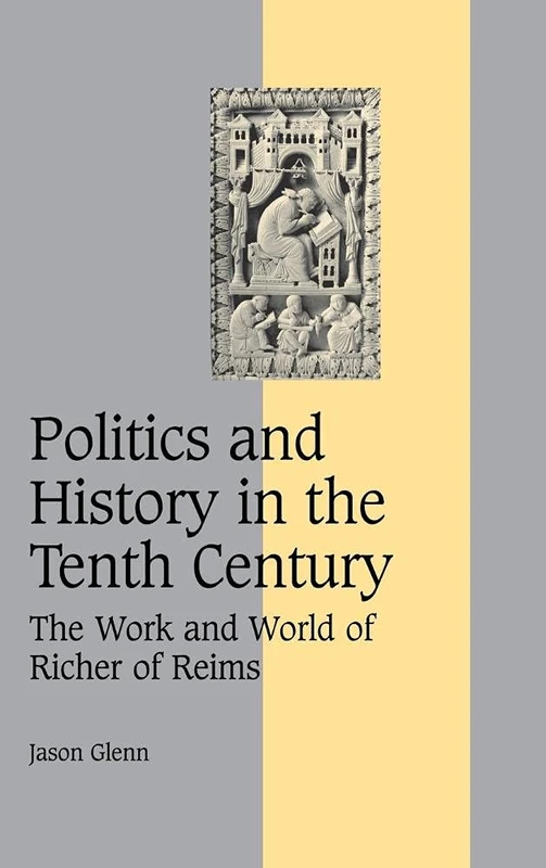 Politics and History in the Tenth Century: The Work and World of Richer of Reims: 60 (Cambridge Studies in Medieval Life and Thought: Fourth Series, Series Number 60)