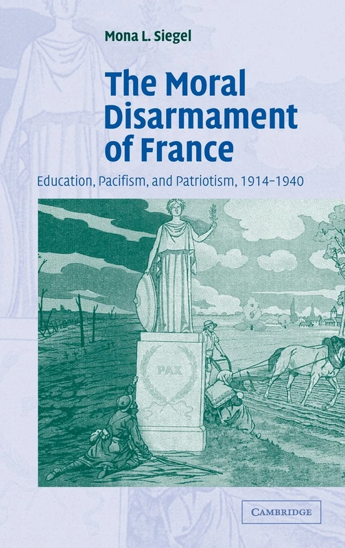 The Moral Disarmament of France: Education, Pacifism, and Patriotism, 1914–1940: 18 (Studies in the Social and Cultural History of Modern Warfare, Series Number 18)