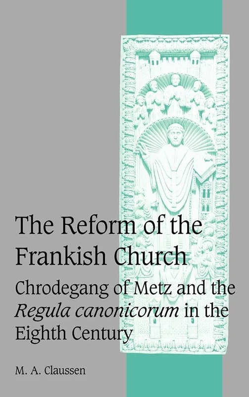 The Reform of the Frankish Church: Chrodegang of Metz and the Regula canonicorum in the Eighth Century: 61 (Cambridge Studies in Medieval Life and Thought: Fourth Series, Series Number 61)
