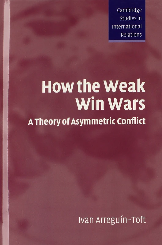 How the Weak Win Wars: A Theory of Asymmetric Conflict: 99 (Cambridge Studies in International Relations, Series Number 99)