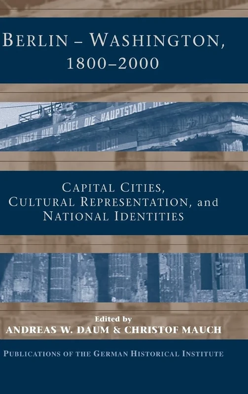 Berlin - Washington, 1800–2000: Capital Cities, Cultural Representation, and National Identities (Publications of the German Historical Institute)