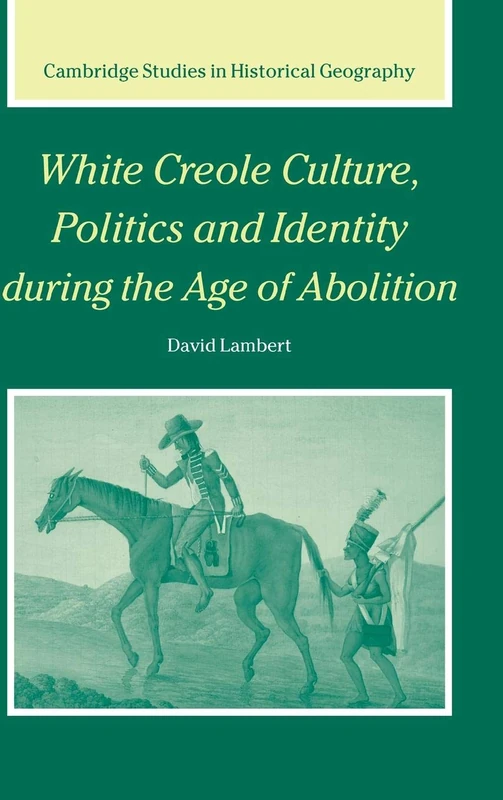 White Creole Culture, Politics and Identity during the Age of Abolition: 38 (Cambridge Studies in Historical Geography, Series Number 38)