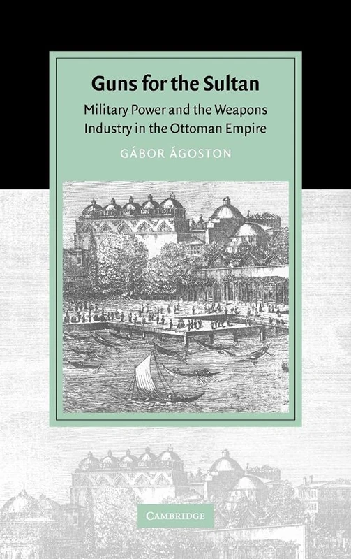 Guns for the Sultan: Military Power and the Weapons Industry in the Ottoman Empire (Cambridge Studies in Islamic Civilization)