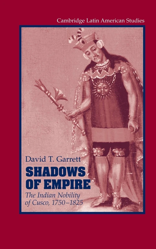 Shadows of Empire: The Indian Nobility of Cusco, 1750–1825: 90 (Cambridge Latin American Studies, Series Number 90)