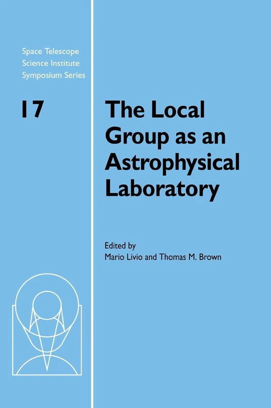 The Local Group as an Astrophysical Laboratory: Proceedings of the Space Telescope Science Institute Symposium, held in Baltimore, Maryland May 5–8, ... Institute Symposium Series, Series Number 17)