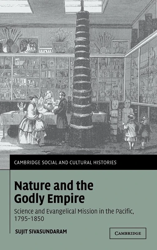 Nature and the Godly Empire: Science and Evangelical Mission in the Pacific, 1795–1850: 7 (Cambridge Social and Cultural Histories, Series Number 7)