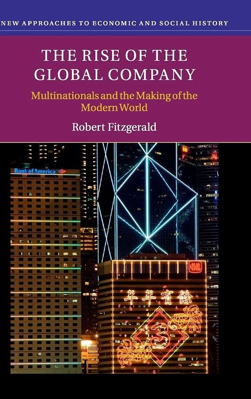 The Rise of the Global Company: Multinationals and the Making of the Modern World (New Approaches to Economic and Social History)