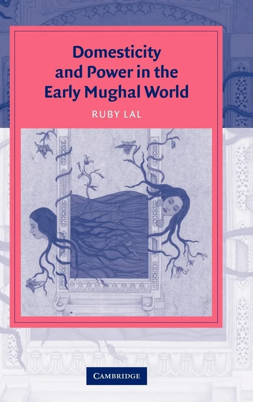 Domesticity and Power in the Early Mughal World (Cambridge Studies in Islamic Civilization)