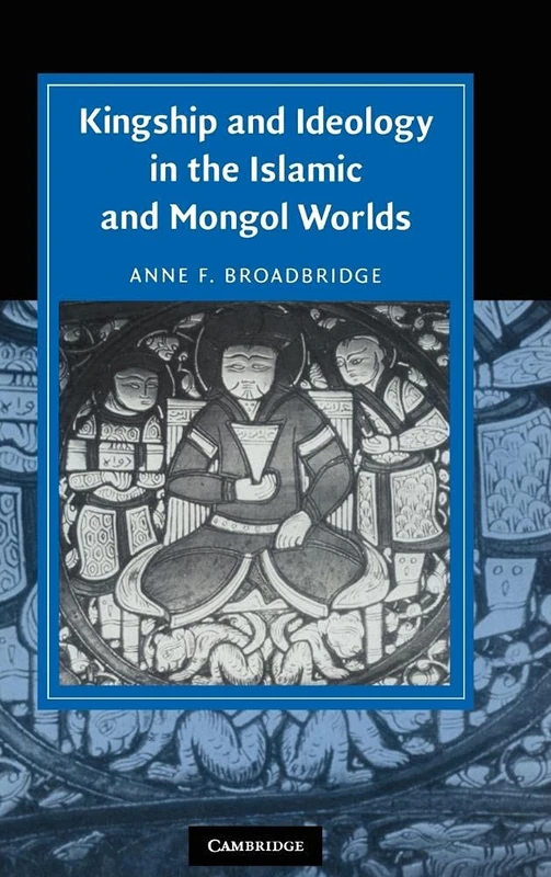 Kingship and Ideology in the Islamic and Mongol Worlds (Cambridge Studies in Islamic Civilization)