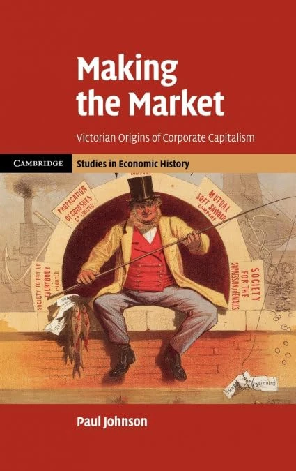 Making the Market: Victorian Origins of Corporate Capitalism (Cambridge Studies in Economic History - Second Series)