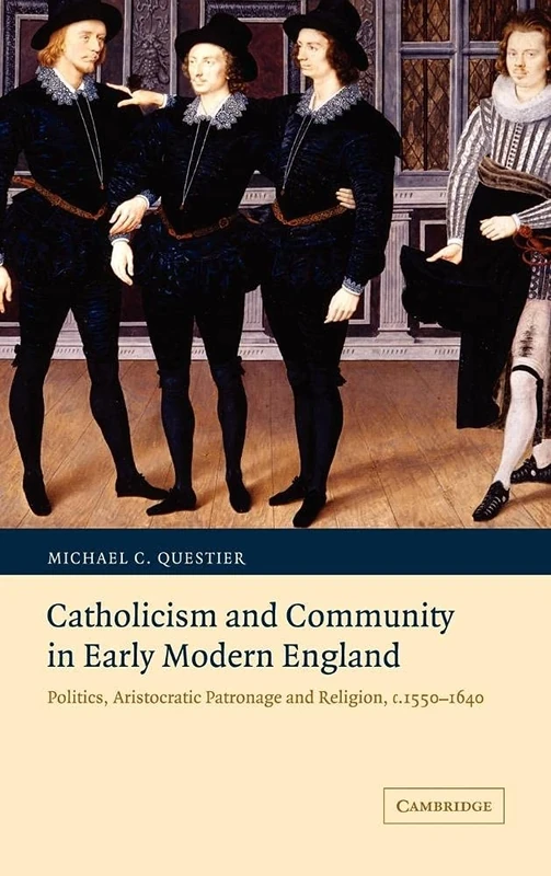 Catholicism and Community in Early Modern England: Politics, Aristocratic Patronage and Religion, c.1550–1640 (Cambridge Studies in Early Modern British History)