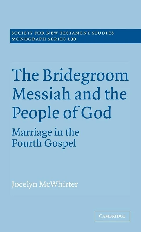 The Bridegroom Messiah and the People of God: Marriage in the Fourth Gospel: 138 (Society for New Testament Studies Monograph Series, Series Number 138)