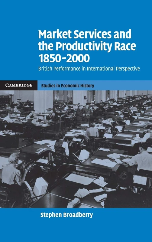 Market Services and the Productivity Race, 1850–2000: British Performance in International Perspective (Cambridge Studies in Economic History - Second Series)