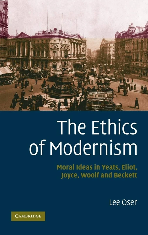 The Ethics of Modernism: Moral Ideas in Yeats, Eliot, Joyce, Woolf and Beckett