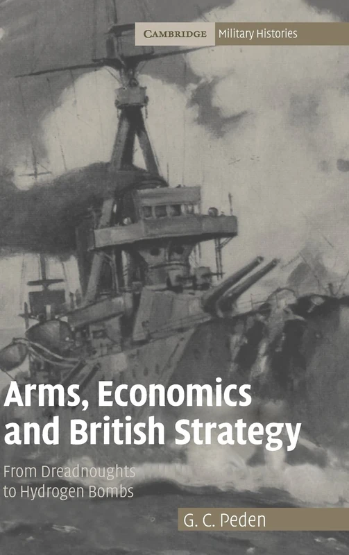 Arms, Economics and British Strategy: From Dreadnoughts to Hydrogen Bombs (Cambridge Military Histories)