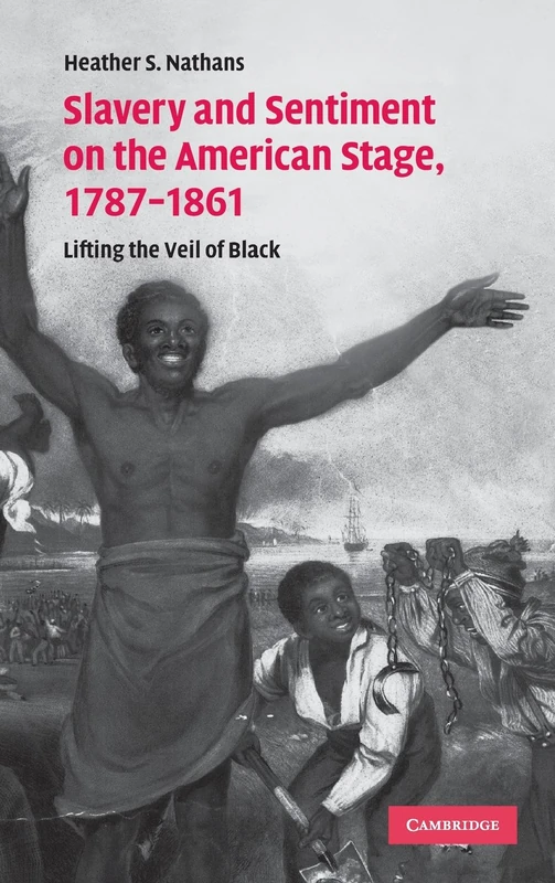 Slavery and Sentiment on the American Stage, 1787–1861: Lifting the Veil of Black: 27 (Cambridge Studies in American Theatre and Drama, Series Number 27)