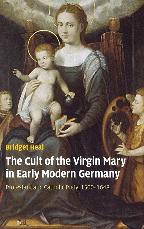 The Cult of the Virgin Mary in Early Modern Germany: Protestant and Catholic Piety, 1500–1648 (Past and Present Publications)