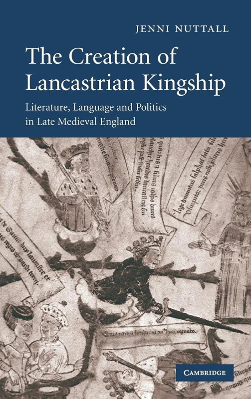 The Creation of Lancastrian Kingship: Literature, Language and Politics in Late Medieval England: 67 (Cambridge Studies in Medieval Literature, Series Number 67)