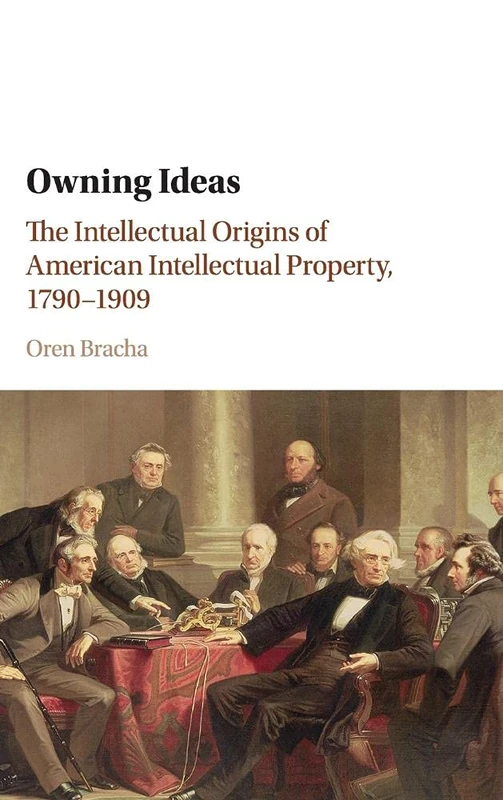 Owning Ideas: The Intellectual Origins of American Intellectual Property, 1790–1909 (Cambridge Historical Studies in American Law and Society)