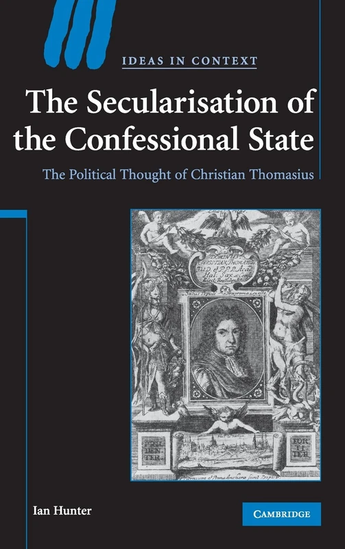 The Secularisation of the Confessional State: The Political Thought of Christian Thomasius: 87 (Ideas in Context, Series Number 87)